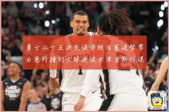 勇士二十五次失误惨败活塞追梦零分意外撞到女球迷波尔津吉斯伤退赛场复盘