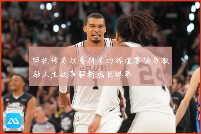 田径传奇切普科奇的辉煌赛场与激励人生故事解析成长观察