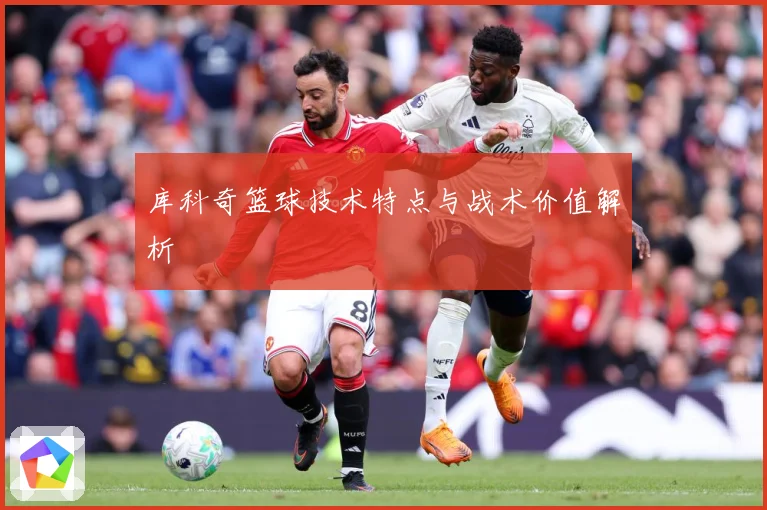 库科奇篮球技术特点与战术价值解析