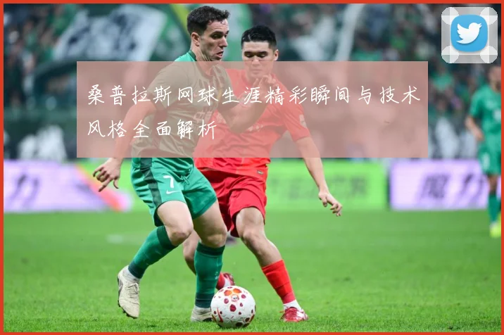 桑普拉斯网球生涯精彩瞬间与技术风格全面解析