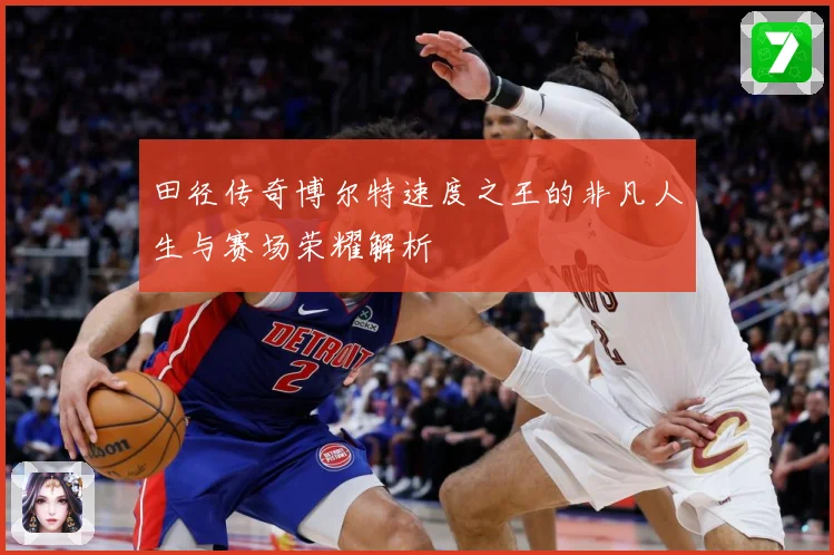 田径传奇博尔特速度之王的非凡人生与赛场荣耀解析