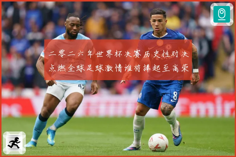 二零二六年世界杯决赛历史性对决点燃全球足球激情谁将捧起至高荣数据研判