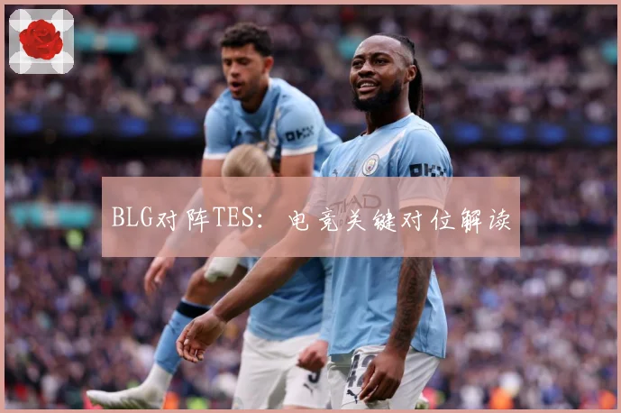 BLG对阵TES：电竞关键对位解读