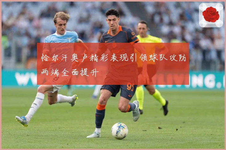 恰尔汗奥卢精彩表现引领球队攻防两端全面提升