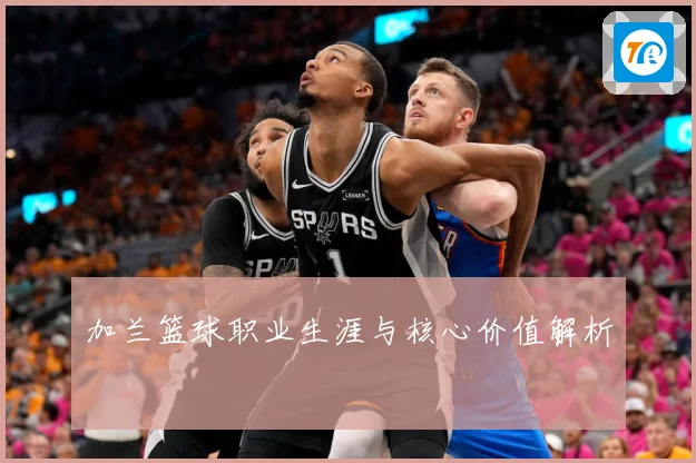 加兰篮球职业生涯与核心价值解析