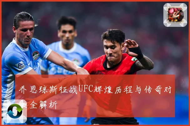 乔恩琼斯征战UFC辉煌历程与传奇对决全解析