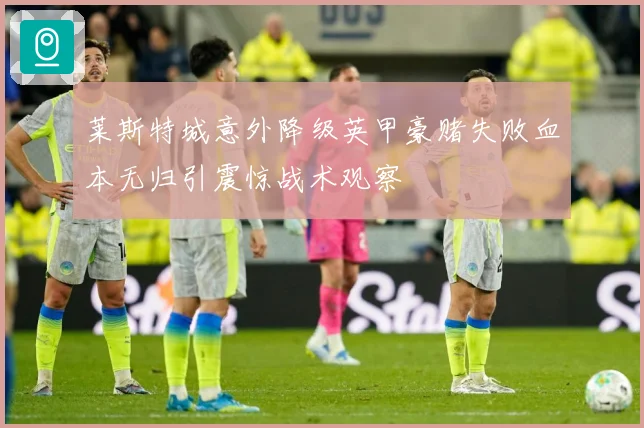 莱斯特城意外降级英甲豪赌失败血本无归引震惊战术观察
