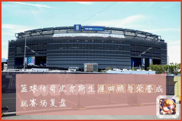 篮球传奇皮尔斯生涯回顾与荣誉成就赛场复盘