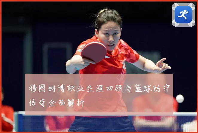 穆图姆博职业生涯回顾与篮球防守传奇全面解析