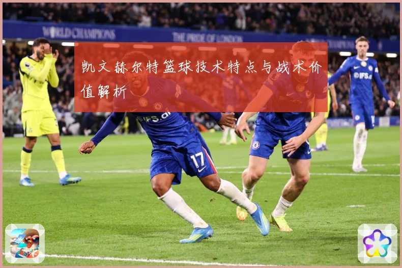 凯文赫尔特篮球技术特点与战术价值解析