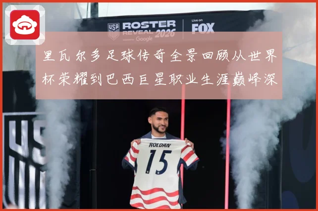 里瓦尔多足球传奇全景回顾从世界杯荣耀到巴西巨星职业生涯巅峰深度解析