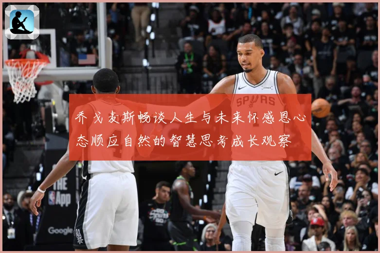 乔戈麦斯畅谈人生与未来怀感恩心态顺应自然的智慧思考成长观察
