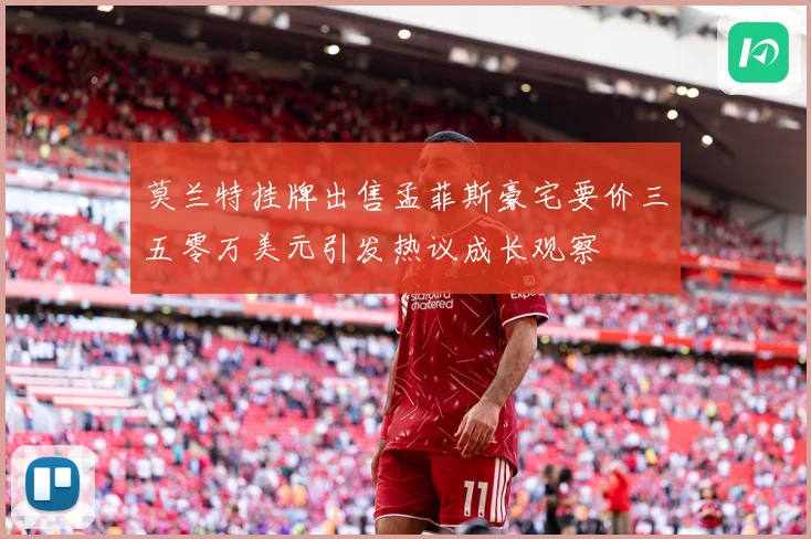 莫兰特挂牌出售孟菲斯豪宅要价三五零万美元引发热议成长观察