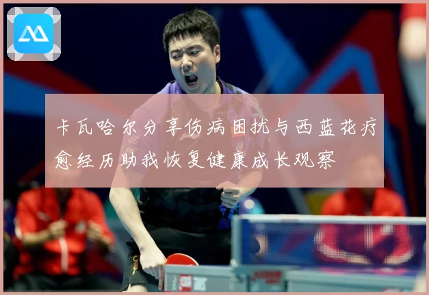 卡瓦哈尔分享伤病困扰与西蓝花疗愈经历助我恢复健康成长观察