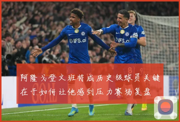 阿隆戈登文班将成历史级球员关键在于如何让他感到压力赛场复盘