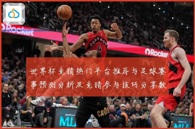 世界杯竞猜热门平台推荐与足球赛事预测分析及竞猜参与技巧分享数据研判