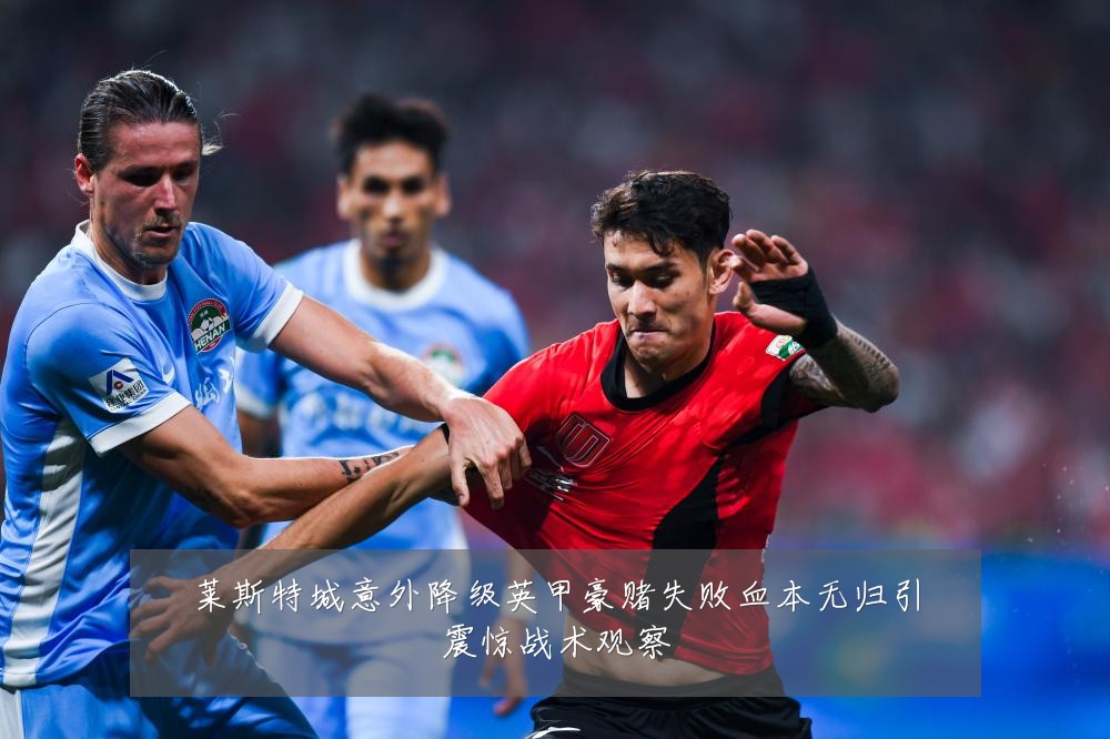 莱斯特城意外降级英甲豪赌失败血本无归引震惊战术观察