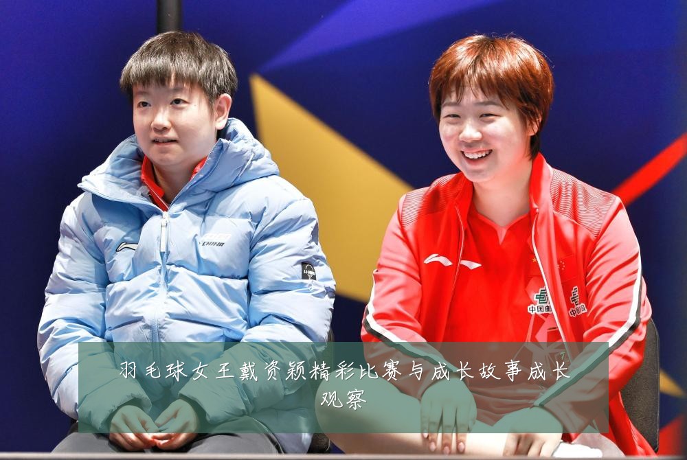 羽毛球女王戴资颖精彩比赛与成长故事成长观察