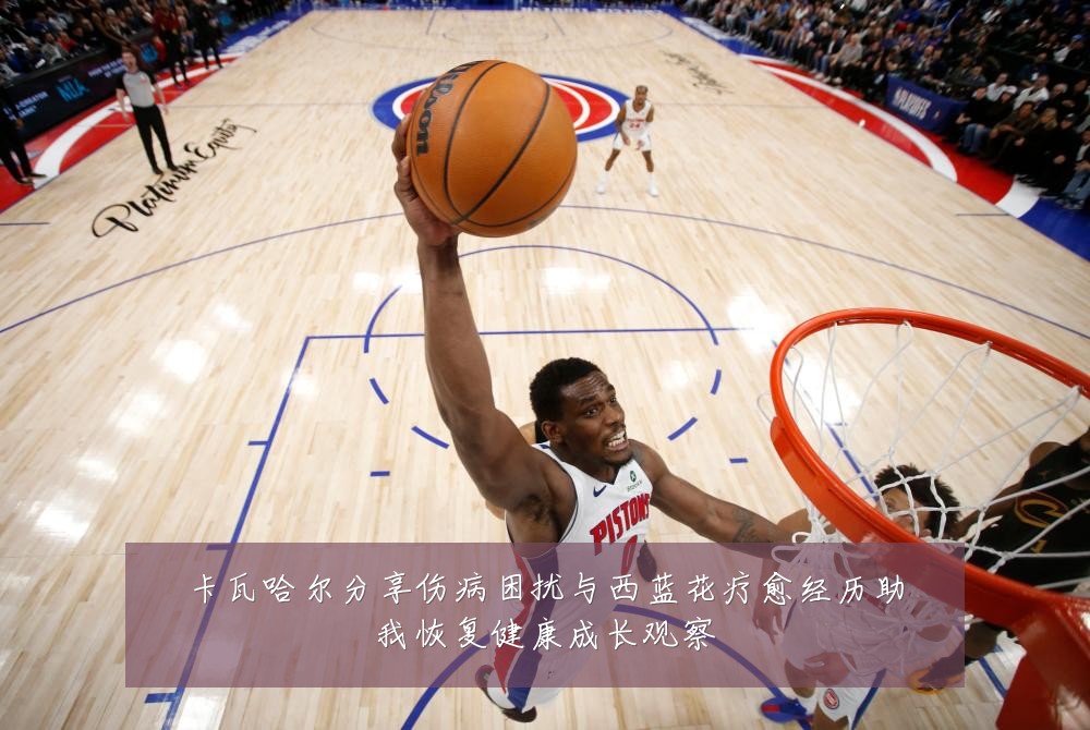 卡瓦哈尔分享伤病困扰与西蓝花疗愈经历助我恢复健康成长观察