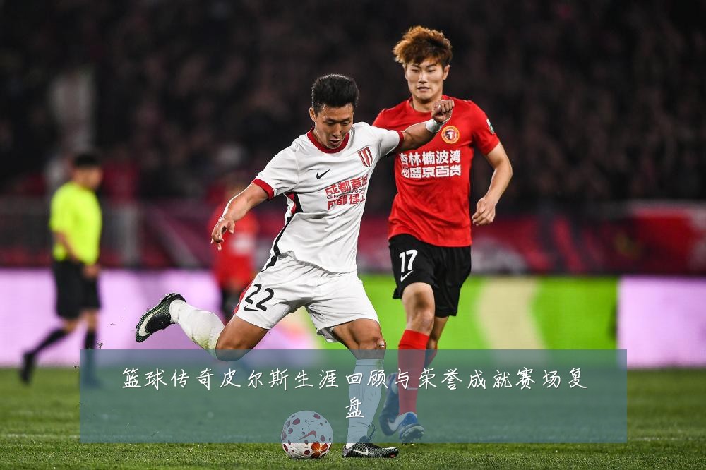 篮球传奇皮尔斯生涯回顾与荣誉成就赛场复盘